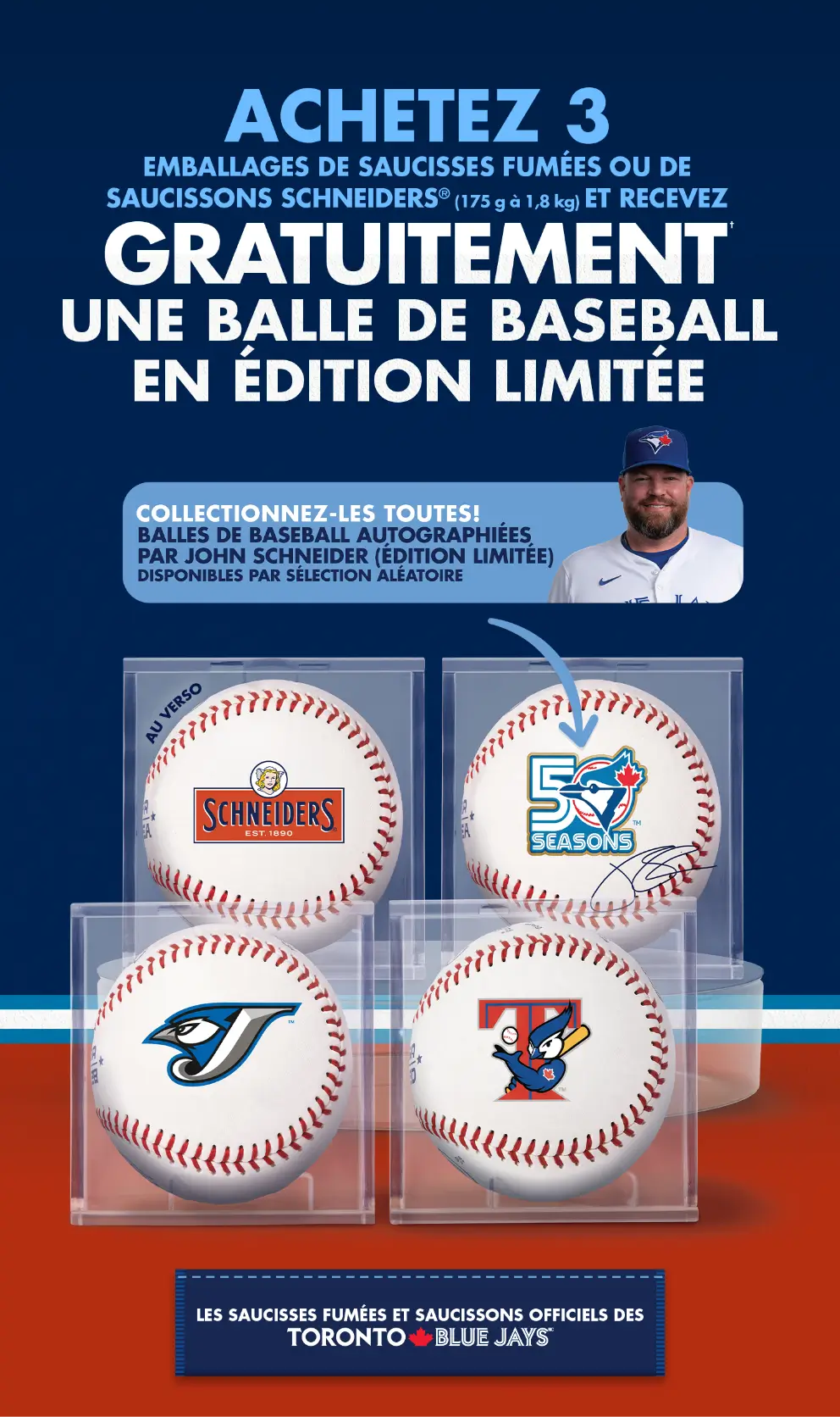 ACHETEZ 3 EMBALLAGES DE SAUCISSES FUMÉES OU DE SAUCISSONS SCHNEIDERS® (175 g à 1,8 kg) ET RECEVEZ GRATUITEMENT† UNE BALLE DE BASEBALL EN ÉDITION LIMITÉE